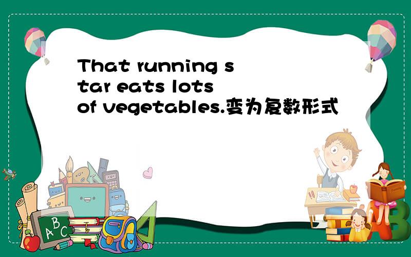 That running star eats lots of vegetables.变为复数形式