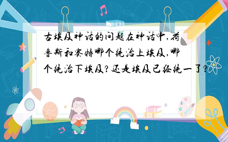 古埃及神话的问题在神话中,荷鲁斯和赛特哪个统治上埃及,哪个统治下埃及?还是埃及已经统一了?