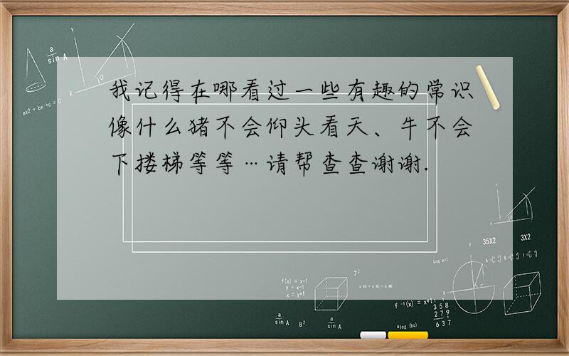 我记得在哪看过一些有趣的常识像什么猪不会仰头看天、牛不会下搂梯等等…请帮查查谢谢.