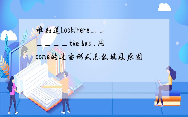 谁知道Look!Here______the bus .用come的适当形式怎么填及原因