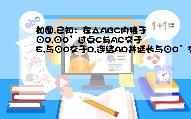 如图,已知：在△ABC内接于⊙O,⊙O’过点C与AC交于E,与⊙O交于D,连结AD并延长与⊙O’交于F,与BC的延长线交