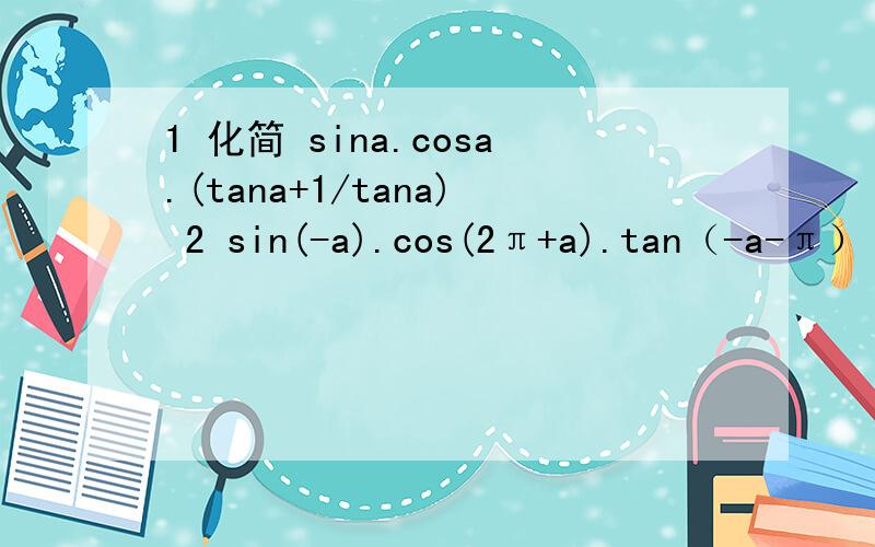 1 化简 sina.cosa.(tana+1/tana) 2 sin(-a).cos(2π+a).tan（-a-π） 大