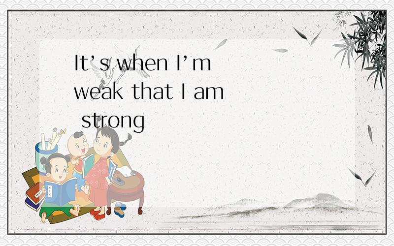 It’s when I’m weak that I am strong