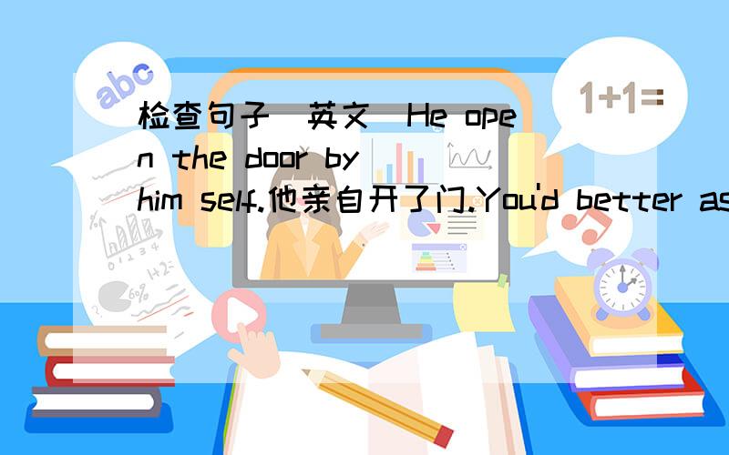 检查句子(英文)He open the door by him self.他亲自开了门.You'd better ask