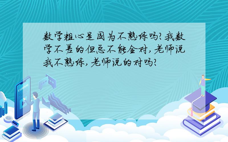 数学粗心是因为不熟练吗?我数学不差的但总不能全对,老师说我不熟练,老师说的对吗?