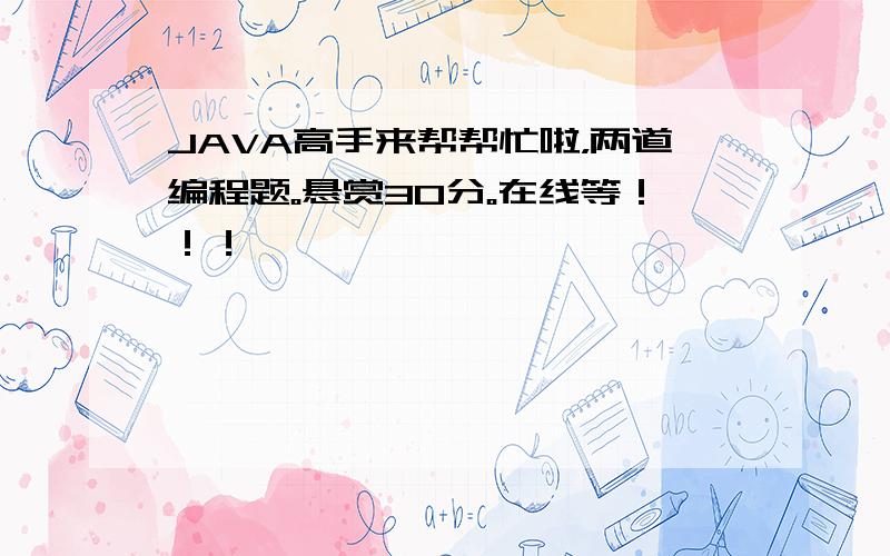 JAVA高手来帮帮忙啦，两道编程题。悬赏30分。在线等！！！