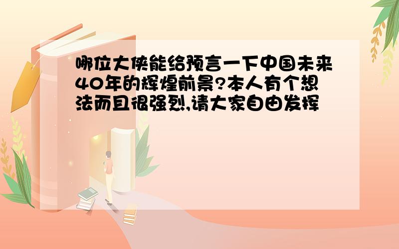 哪位大侠能给预言一下中国未来40年的辉煌前景?本人有个想法而且很强烈,请大家自由发挥