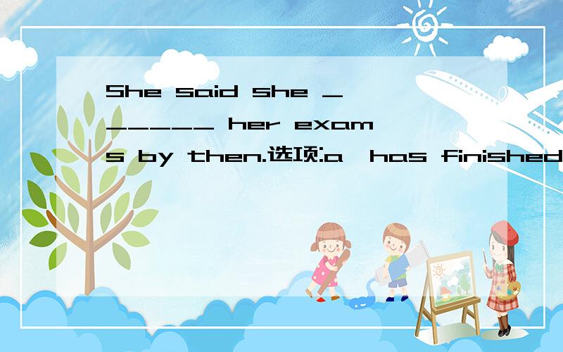 She said she ______ her exams by then.选项:a、has finished b、fi