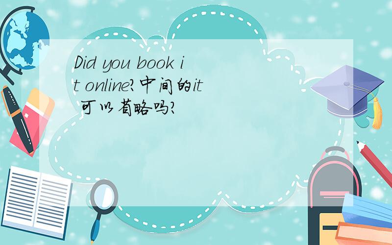 Did you book it online?中间的it 可以省略吗?