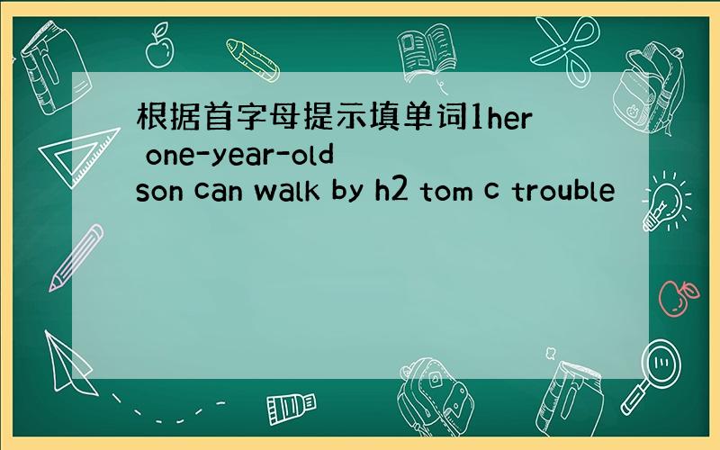 根据首字母提示填单词1her one-year-old son can walk by h2 tom c trouble