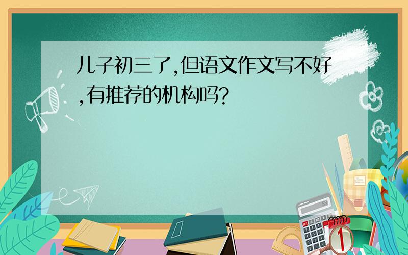 儿子初三了,但语文作文写不好,有推荐的机构吗?