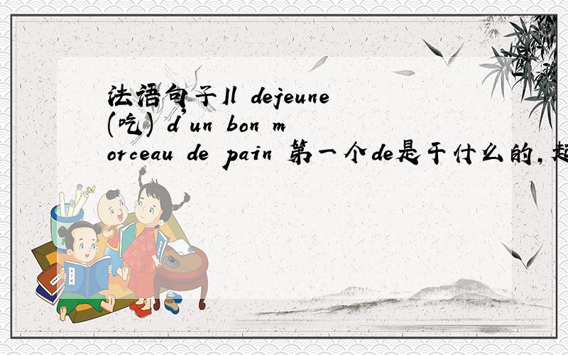 法语句子Il dejeune(吃) d'un bon morceau de pain 第一个de是干什么的,起什么作用?