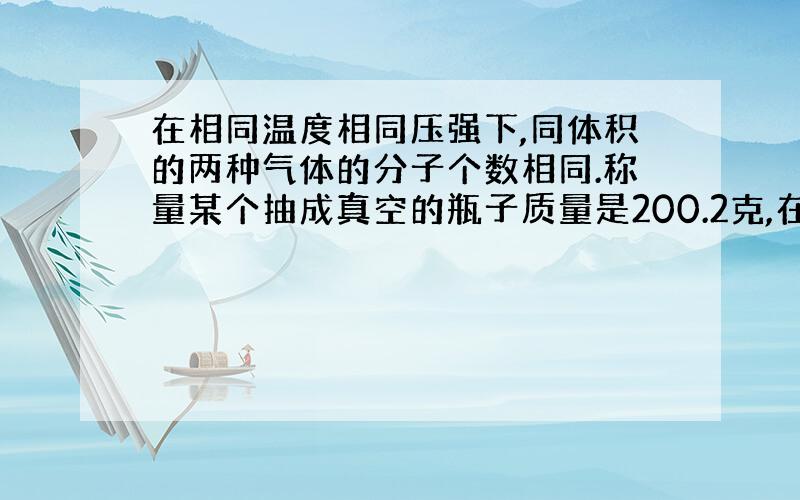 在相同温度相同压强下,同体积的两种气体的分子个数相同.称量某个抽成真空的瓶子质量是200.2克,在标准状况下,该瓶装满氧