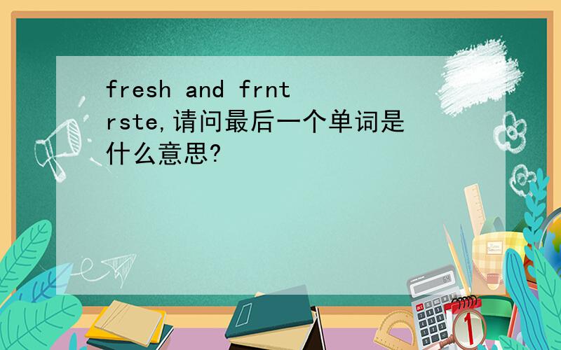 fresh and frntrste,请问最后一个单词是什么意思?