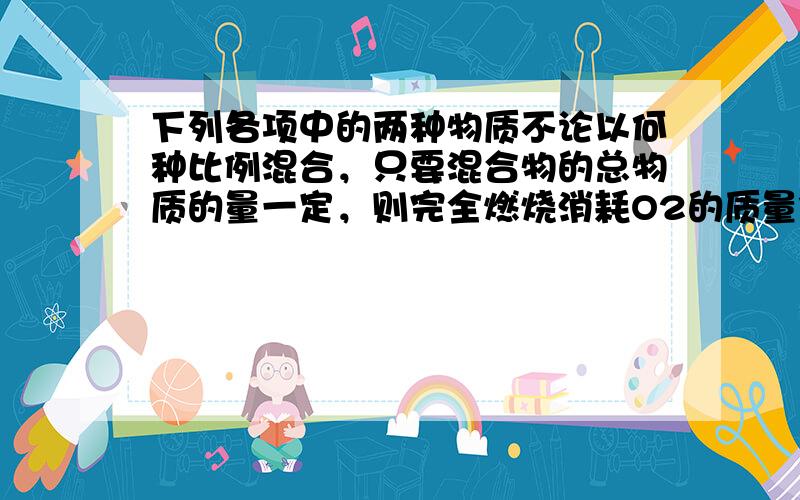 下列各项中的两种物质不论以何种比例混合，只要混合物的总物质的量一定，则完全燃烧消耗O2的质量保持不变的是（　　）