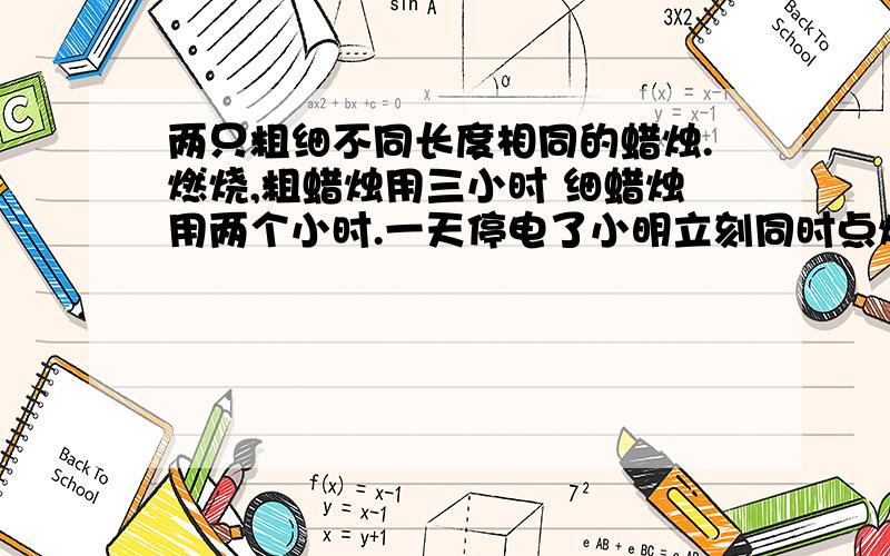 两只粗细不同长度相同的蜡烛.燃烧,粗蜡烛用三小时 细蜡烛用两个小时.一天停电了小明立刻同时点燃两支蜡烛