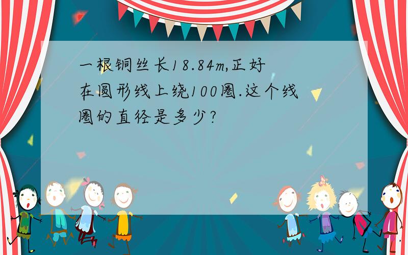 一根铜丝长18.84m,正好在圆形线上绕100圈.这个线圈的直径是多少?