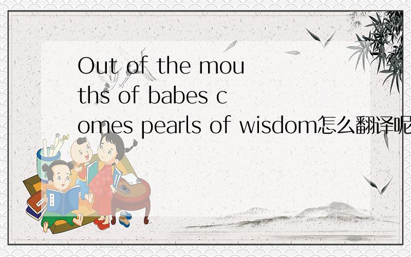 Out of the mouths of babes comes pearls of wisdom怎么翻译呢?