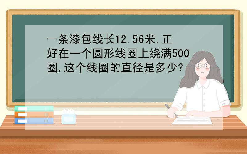 一条漆包线长12.56米,正好在一个圆形线圈上绕满500圈,这个线圈的直径是多少?