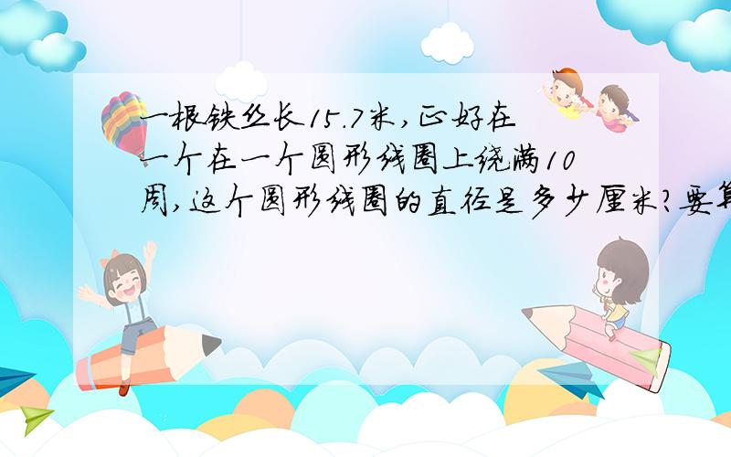 一根铁丝长15.7米,正好在一个在一个圆形线圈上绕满10周,这个圆形线圈的直径是多少厘米?要算式,