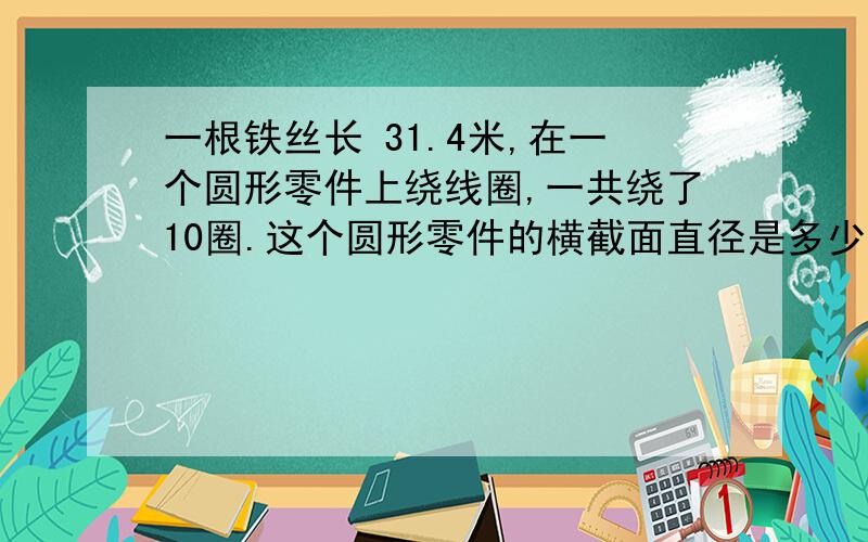 一根铁丝长 31.4米,在一个圆形零件上绕线圈,一共绕了10圈.这个圆形零件的横截面直径是多少米?