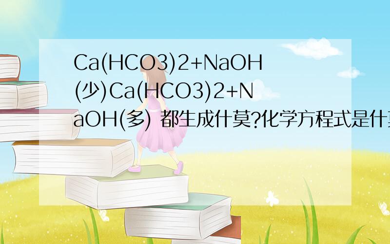 Ca(HCO3)2+NaOH(少)Ca(HCO3)2+NaOH(多) 都生成什莫?化学方程式是什莫