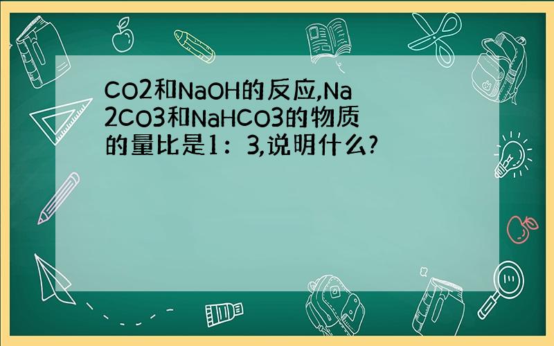 CO2和NaOH的反应,Na2CO3和NaHCO3的物质的量比是1：3,说明什么?