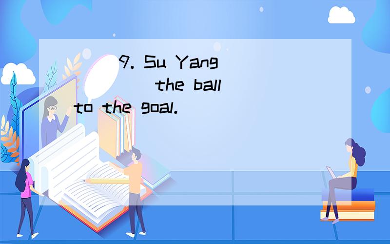 （ ）9. Su Yang ____ the ball to the goal.