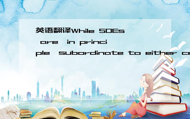 英语翻译While SOEs are,in principle,subordinate to either centra