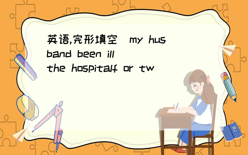 英语,完形填空（my husband been ill the hospitalf or tw