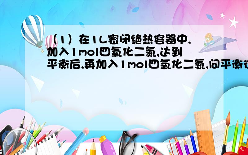 （1）在1L密闭绝热容器中,加入1mol四氧化二氮,达到平衡后,再加入1mol四氧化二氮,问平衡往哪移动?为什么?要是看