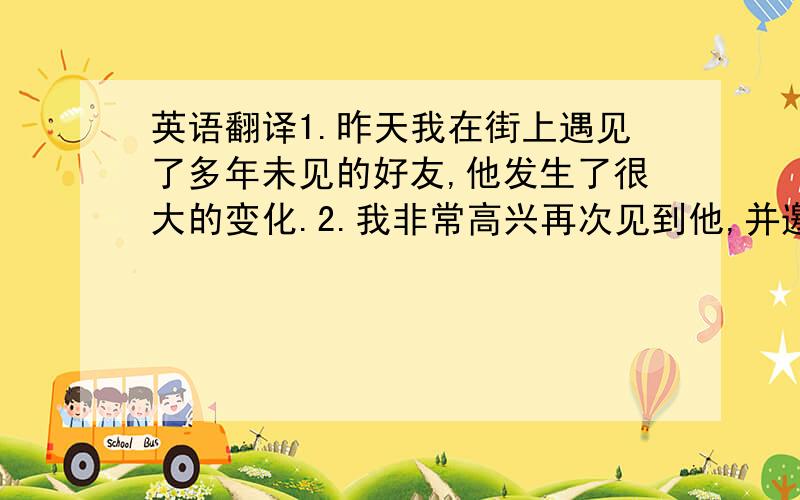 英语翻译1.昨天我在街上遇见了多年未见的好友,他发生了很大的变化.2.我非常高兴再次见到他,并邀请他到我家去玩.要求:语