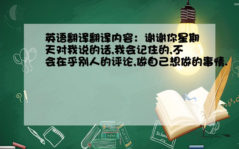 英语翻译翻译内容：谢谢你星期天对我说的话,我会记住的,不会在乎别人的评论,做自己想做的事情.