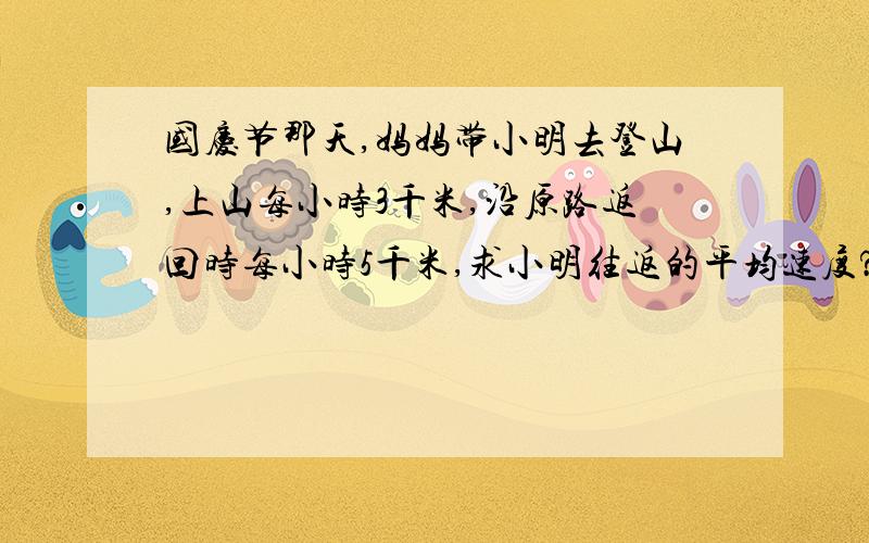 国庆节那天,妈妈带小明去登山,上山每小时3千米,沿原路返回时每小时5千米,求小明往返的平均速度?