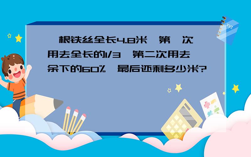 一根铁丝全长4.8米,第一次用去全长的1/3,第二次用去余下的60%,最后还剩多少米?