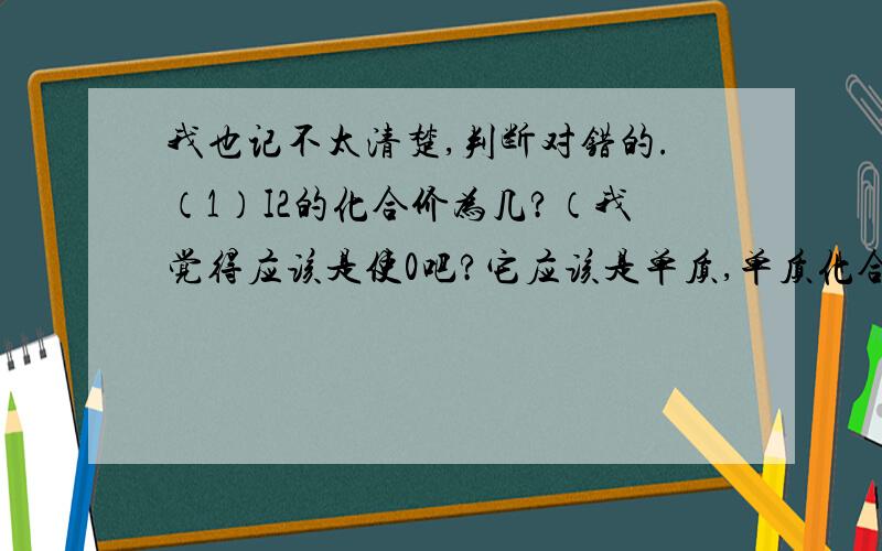 我也记不太清楚,判断对错的.（1）I2的化合价为几?（我觉得应该是使0吧?它应该是单质,单质化合价为0） （2）在H2中