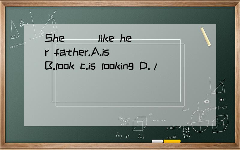 She ( )like her father.A.is B.look c.is looking D./