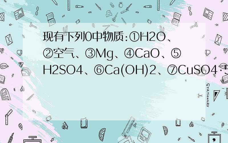 现有下列0中物质:①H2O、②空气、③Mg、④CaO、⑤H2SO4、⑥Ca(OH)2、⑦CuSO4·5H2O、⑧碘酒、⑨