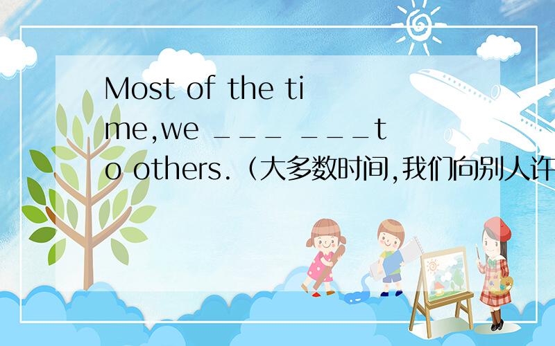 Most of the time,we ___ ___to others.（大多数时间,我们向别人许诺.）