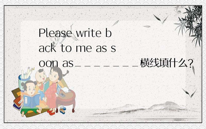 Please write back to me as soon as_______横线填什么?