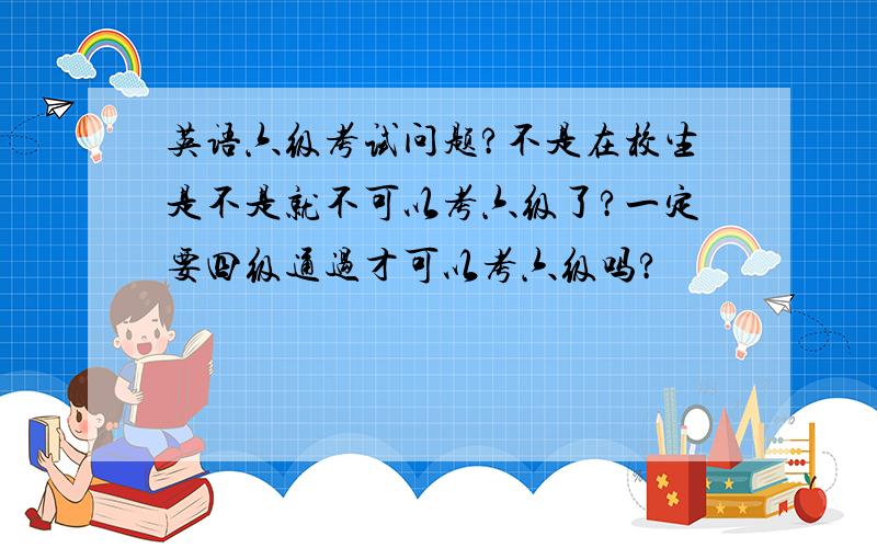 英语六级考试问题?不是在校生是不是就不可以考六级了?一定要四级通过才可以考六级吗?