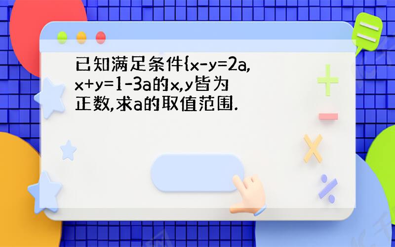 已知满足条件{x-y=2a,x+y=1-3a的x,y皆为正数,求a的取值范围.