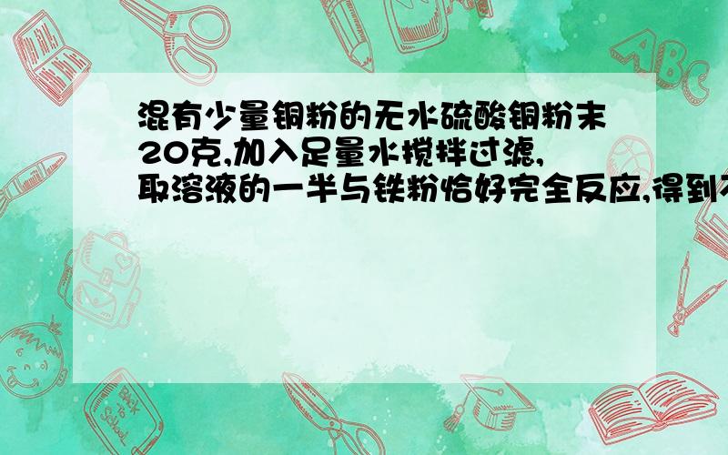 混有少量铜粉的无水硫酸铜粉末20克,加入足量水搅拌过滤,取溶液的一半与铁粉恰好完全反应,得到不溶性物质3.2克,求：