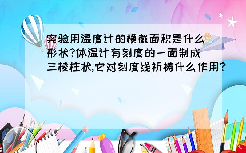 实验用温度计的横截面积是什么形状?体温计有刻度的一面制成三棱柱状,它对刻度线祈祷什么作用?