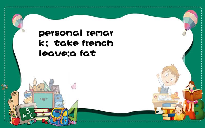 personal remark；take french leave;a fat