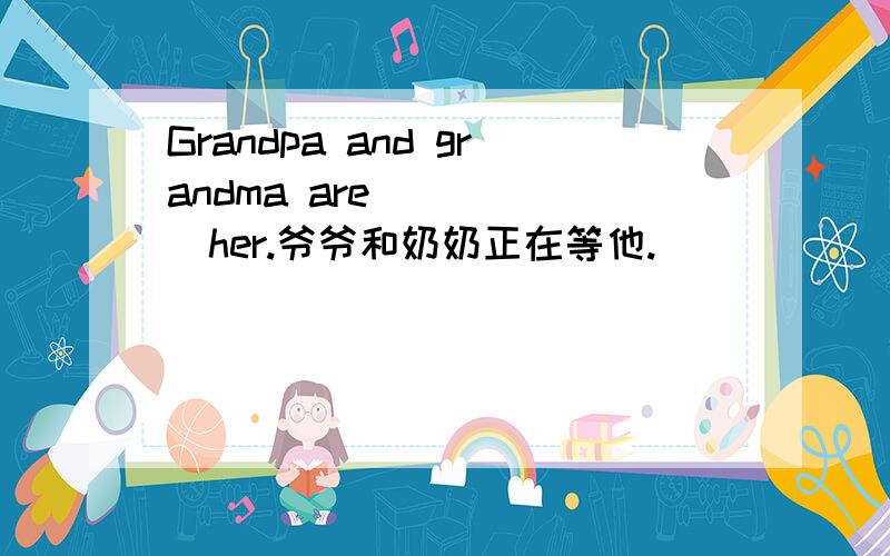 Grandpa and grandma are __ __her.爷爷和奶奶正在等他.