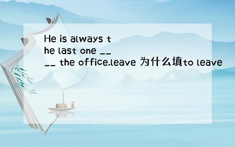 He is always the last one ____ the office.leave 为什么填to leave