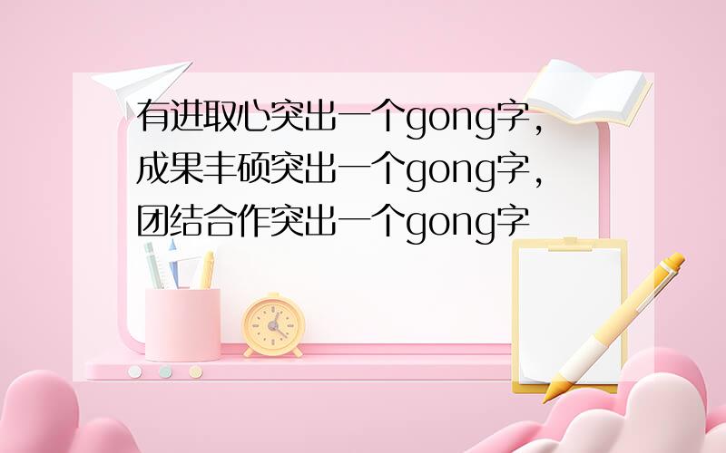 有进取心突出一个gong字,成果丰硕突出一个gong字,团结合作突出一个gong字