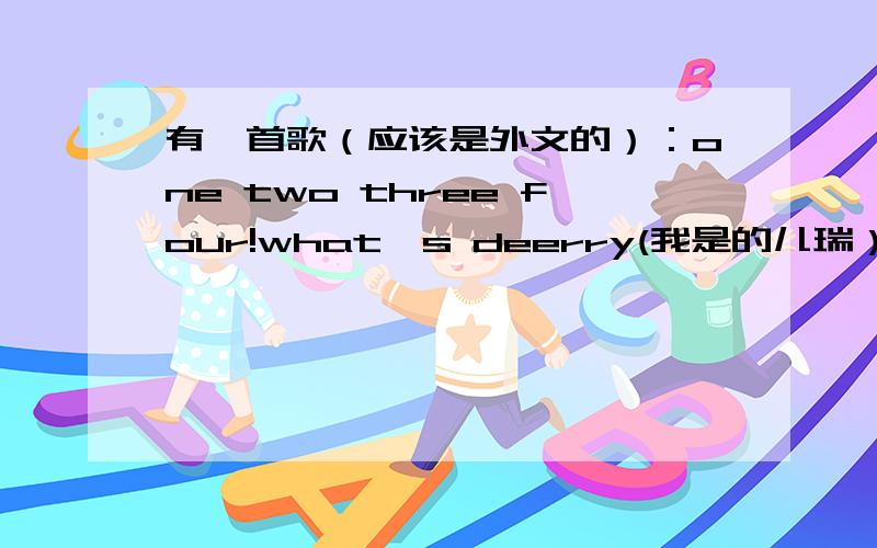 有一首歌（应该是外文的）：one two three four!what's deerry(我是的儿瑞）歌名是什么?