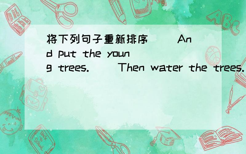 将下列句子重新排序( )And put the young trees.( )Then water the trees.